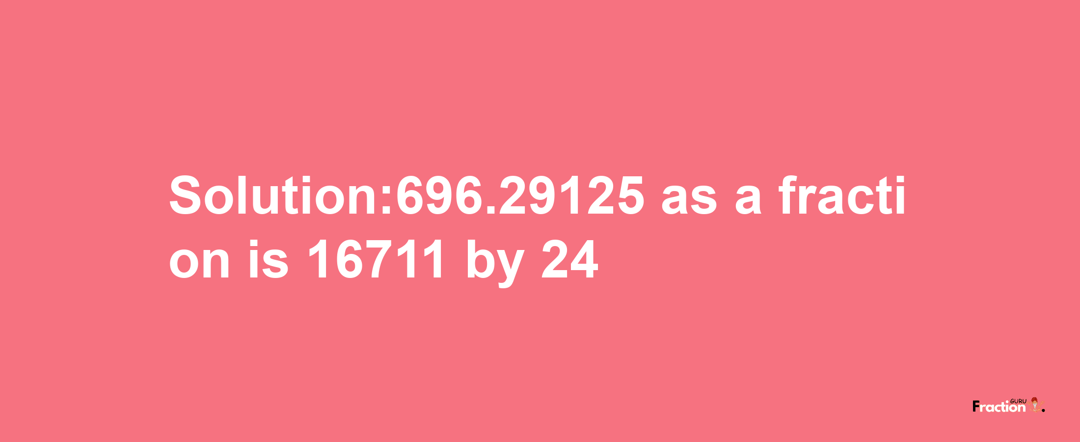 Solution:696.29125 as a fraction is 16711/24