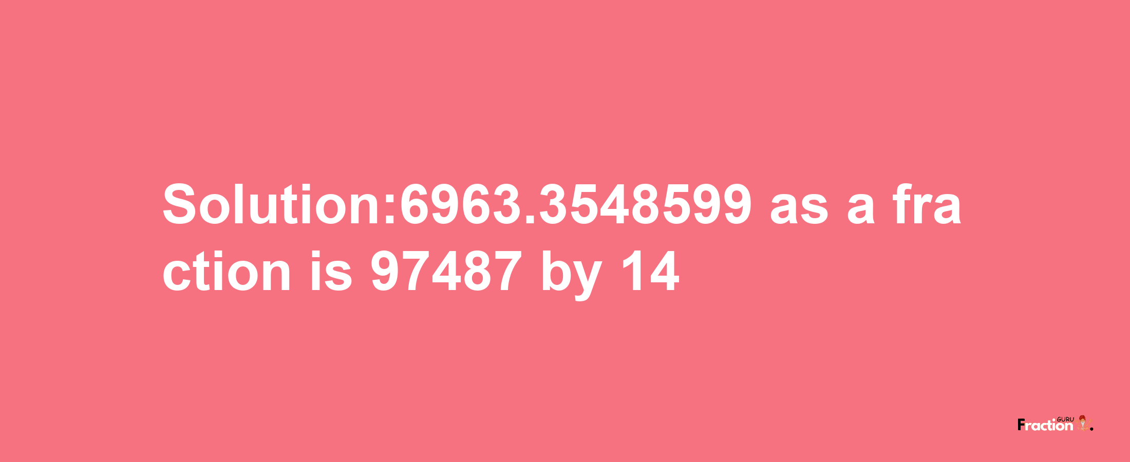 Solution:6963.3548599 as a fraction is 97487/14