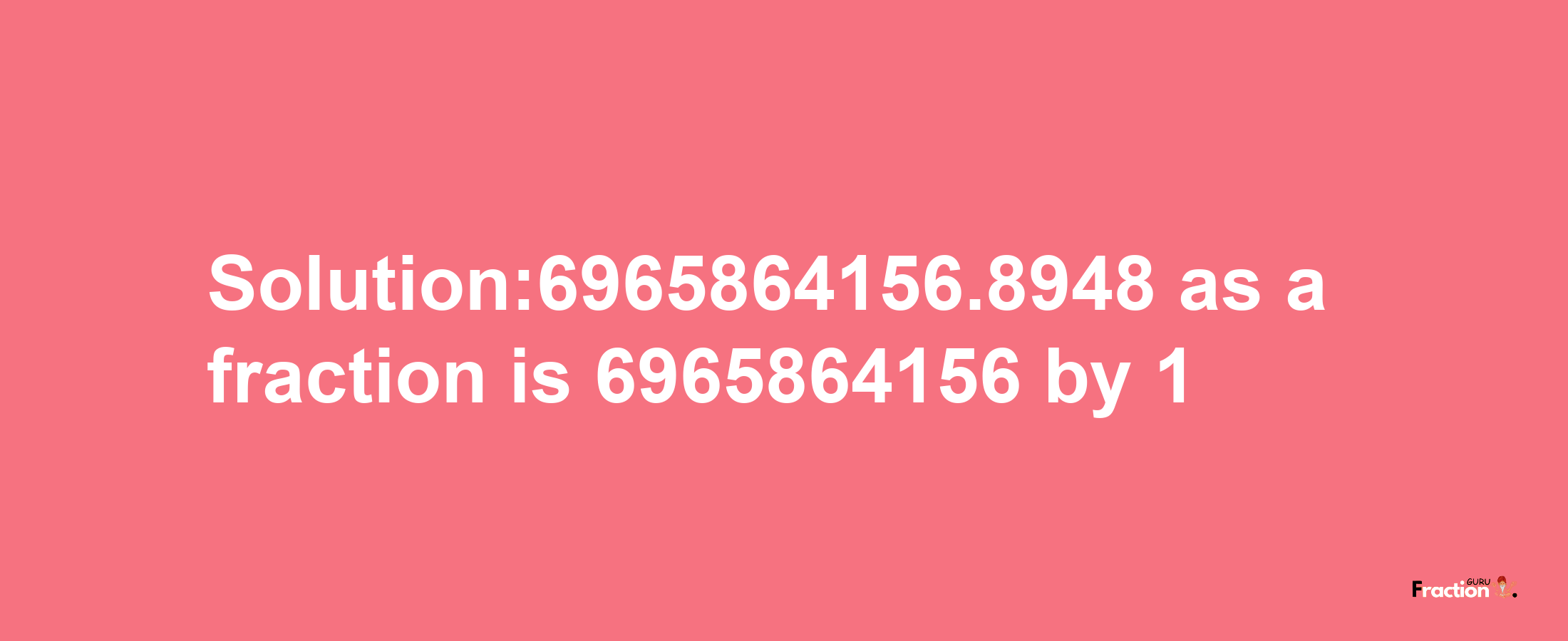 Solution:6965864156.8948 as a fraction is 6965864156/1