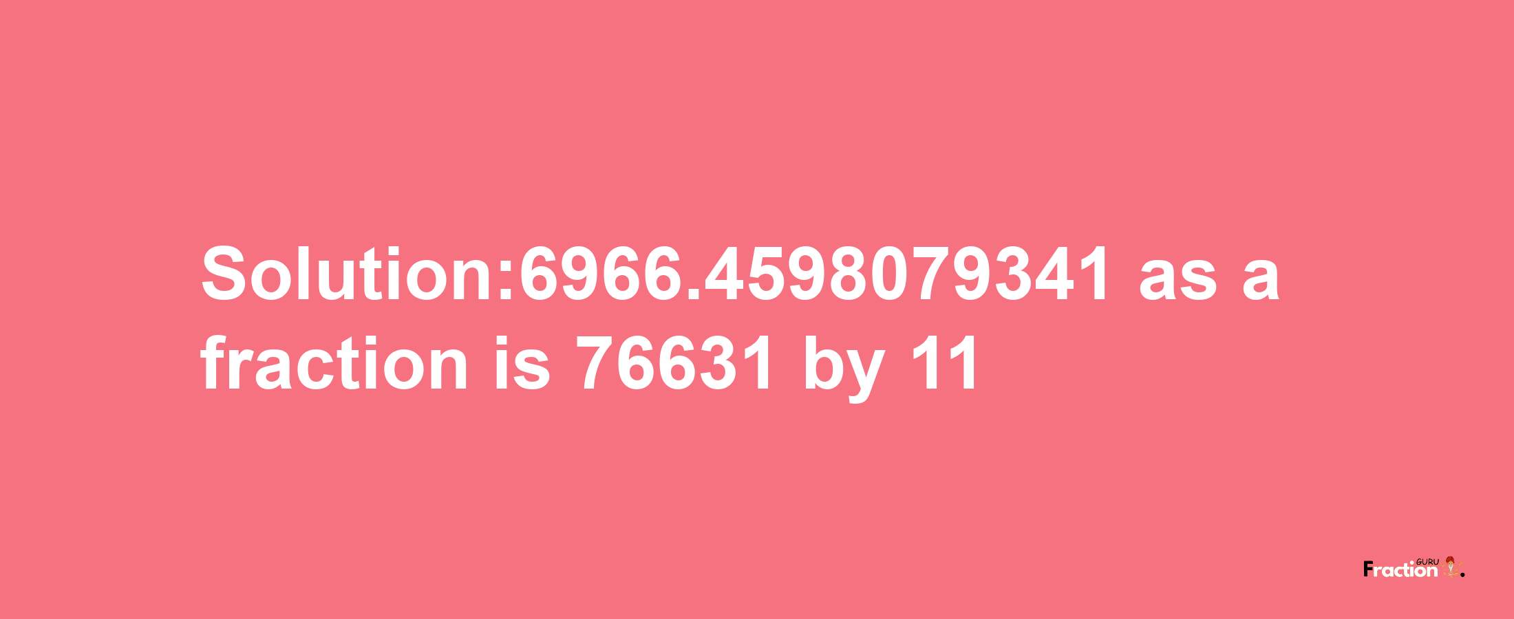 Solution:6966.4598079341 as a fraction is 76631/11