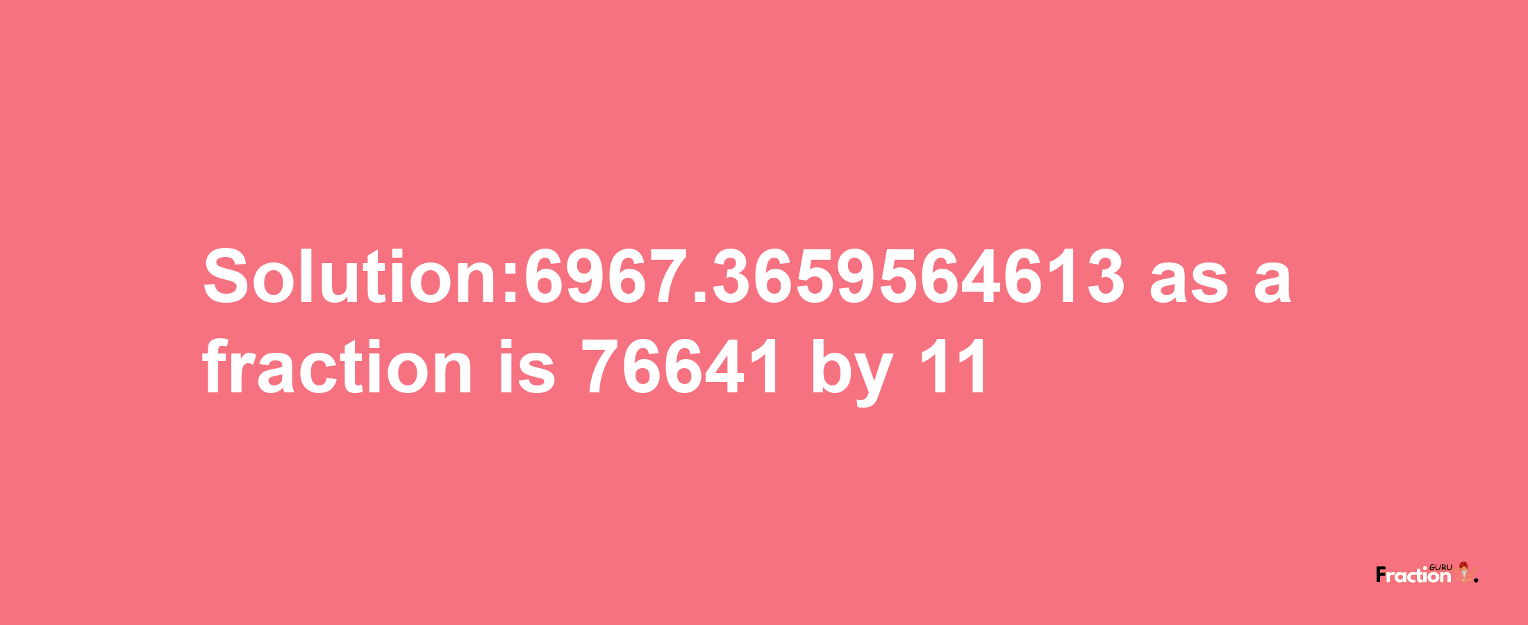 Solution:6967.3659564613 as a fraction is 76641/11