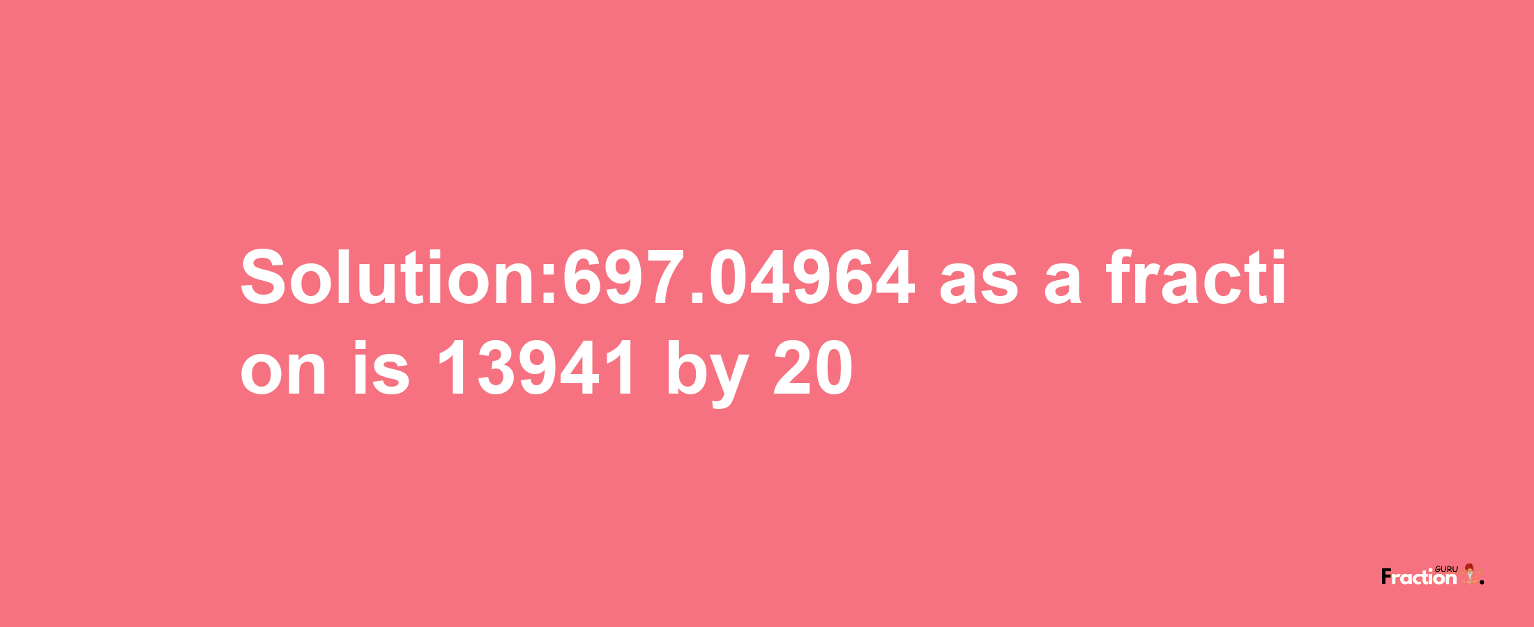 Solution:697.04964 as a fraction is 13941/20