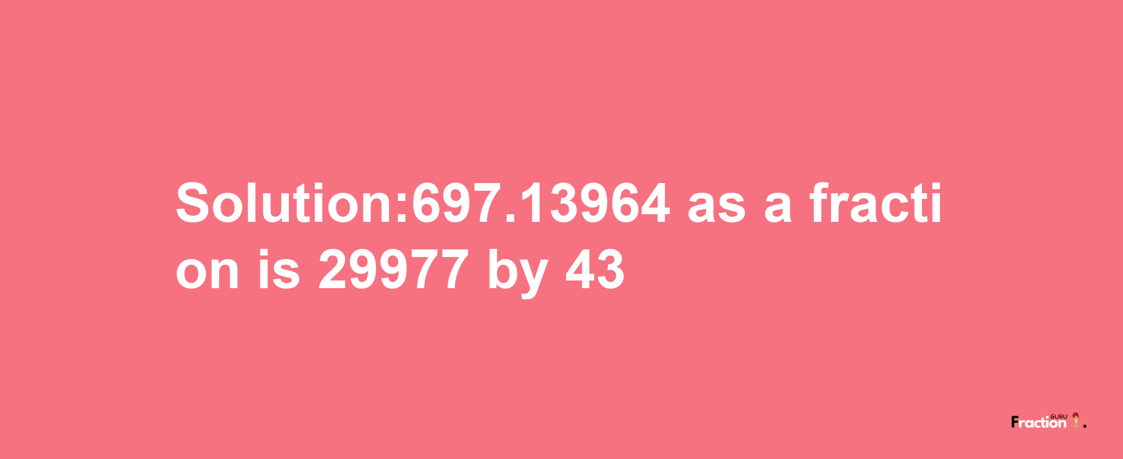 Solution:697.13964 as a fraction is 29977/43