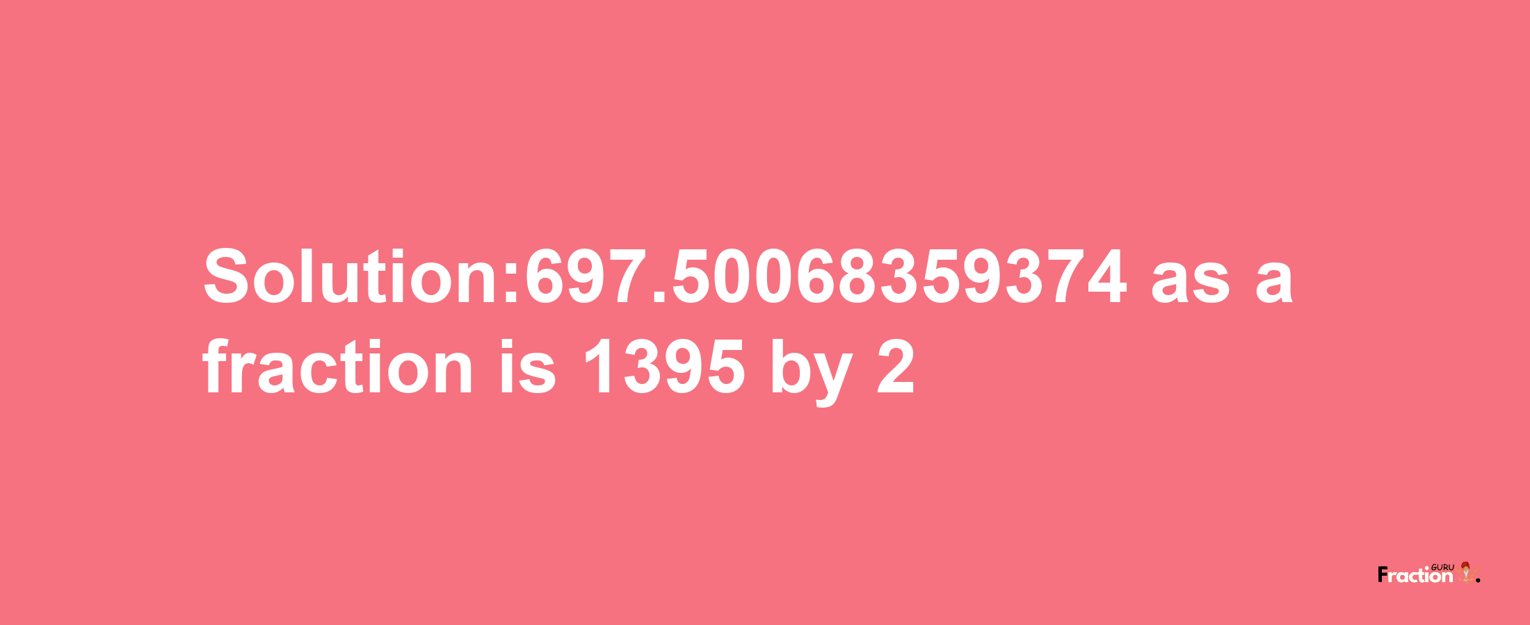 Solution:697.50068359374 as a fraction is 1395/2