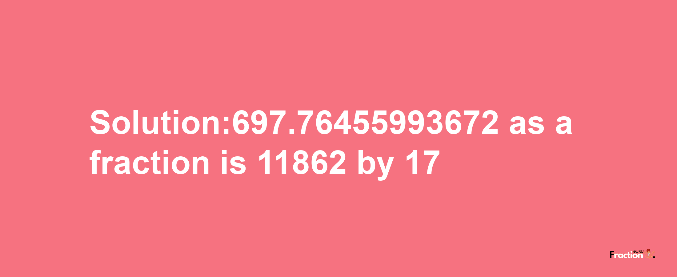 Solution:697.76455993672 as a fraction is 11862/17