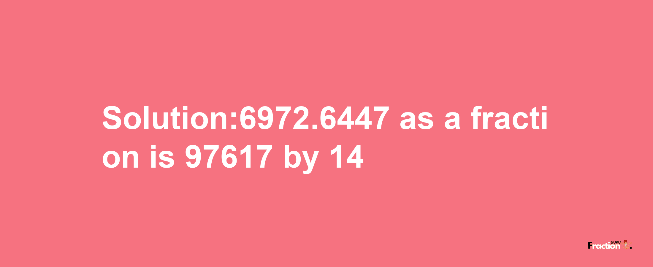 Solution:6972.6447 as a fraction is 97617/14