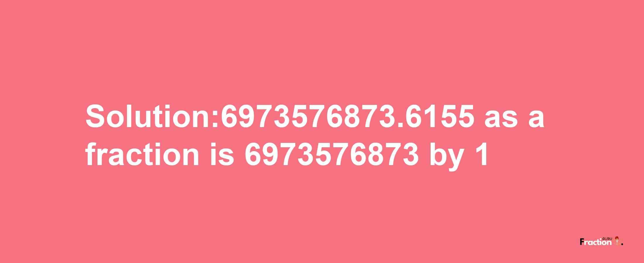 Solution:6973576873.6155 as a fraction is 6973576873/1