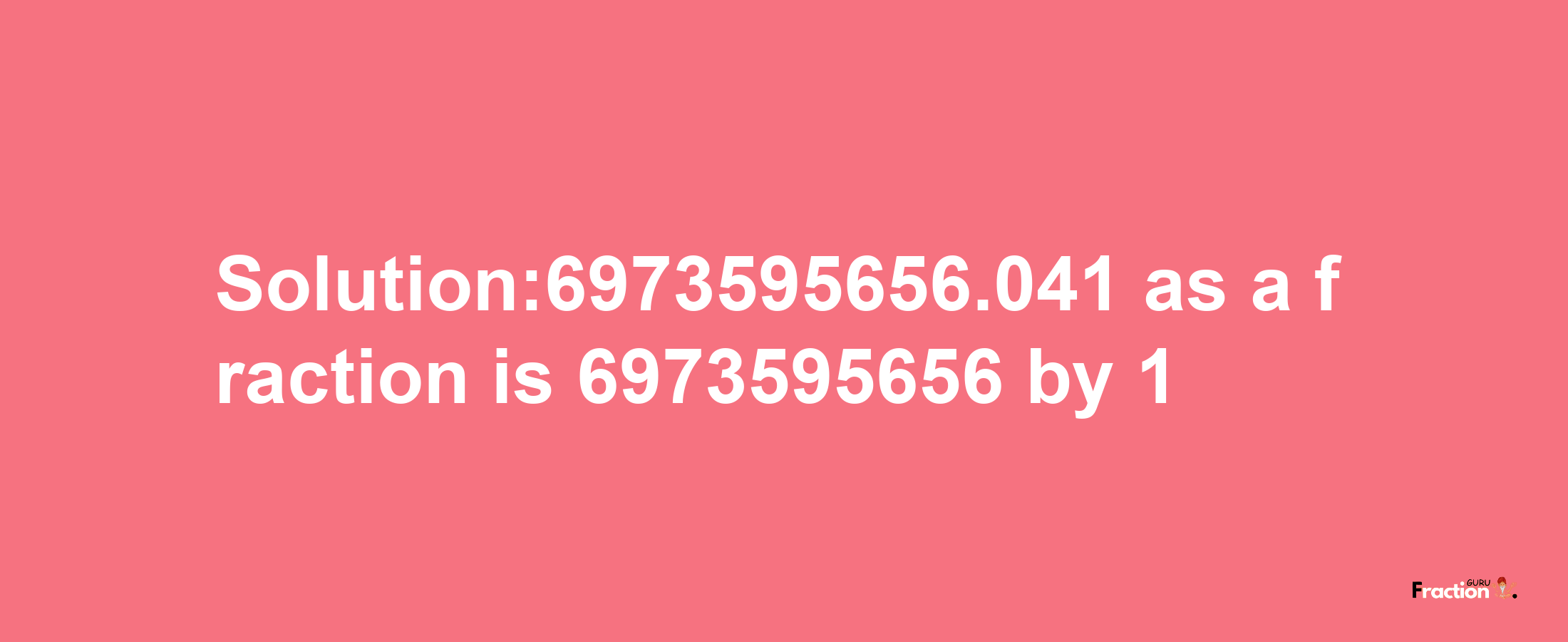 Solution:6973595656.041 as a fraction is 6973595656/1