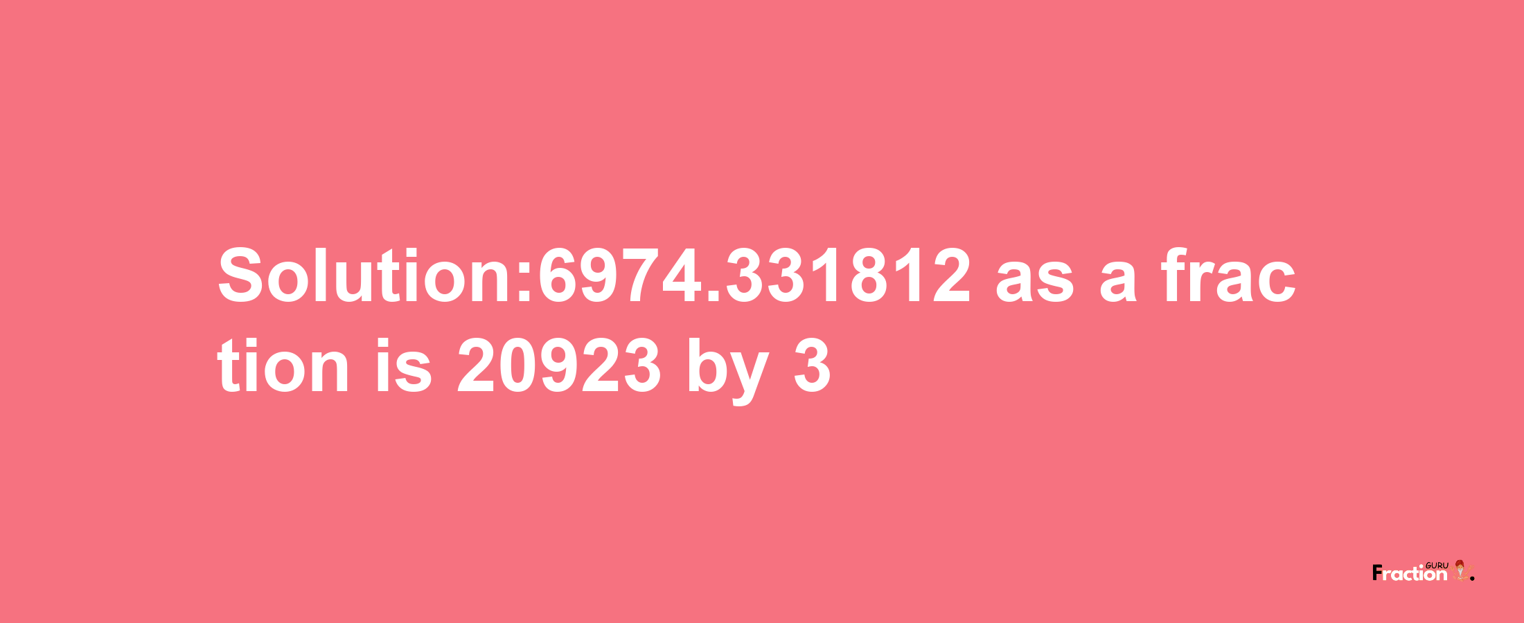 Solution:6974.331812 as a fraction is 20923/3