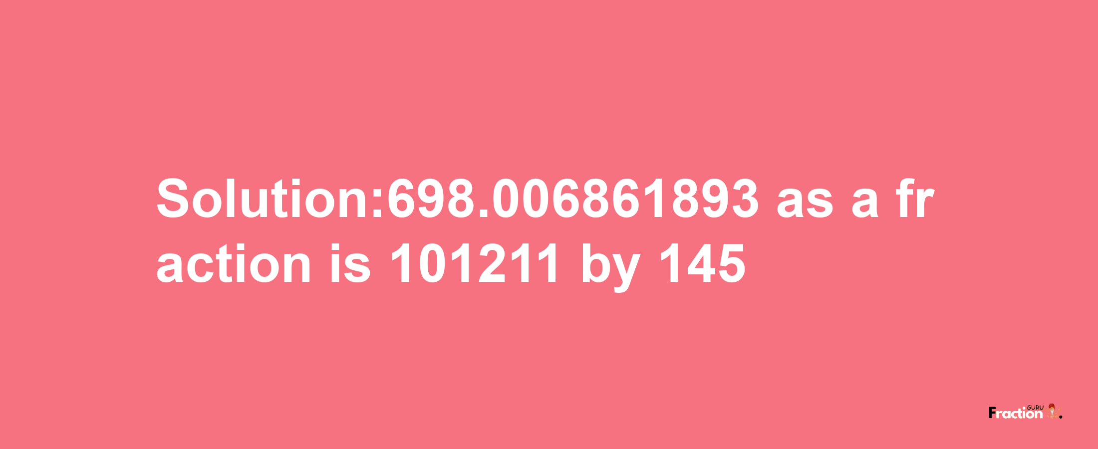 Solution:698.006861893 as a fraction is 101211/145