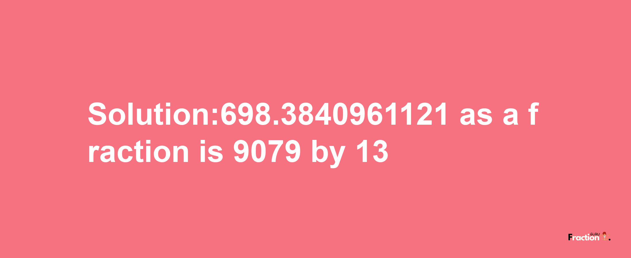 Solution:698.3840961121 as a fraction is 9079/13