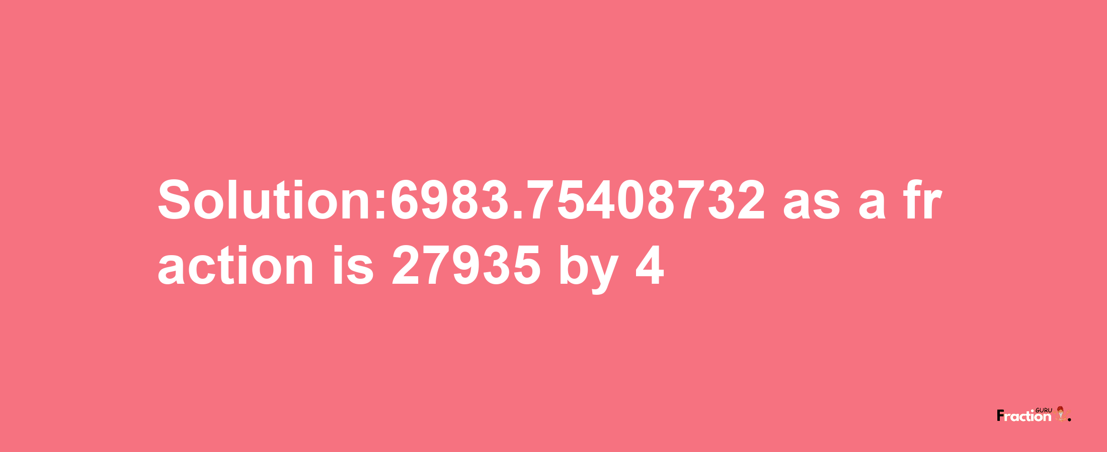 Solution:6983.75408732 as a fraction is 27935/4