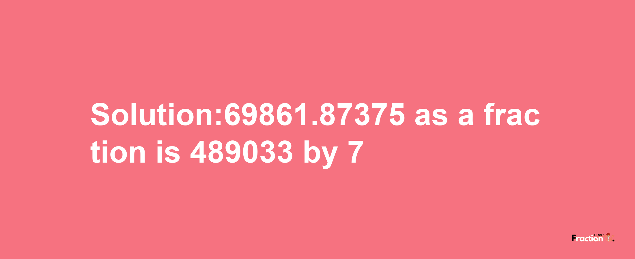 Solution:69861.87375 as a fraction is 489033/7