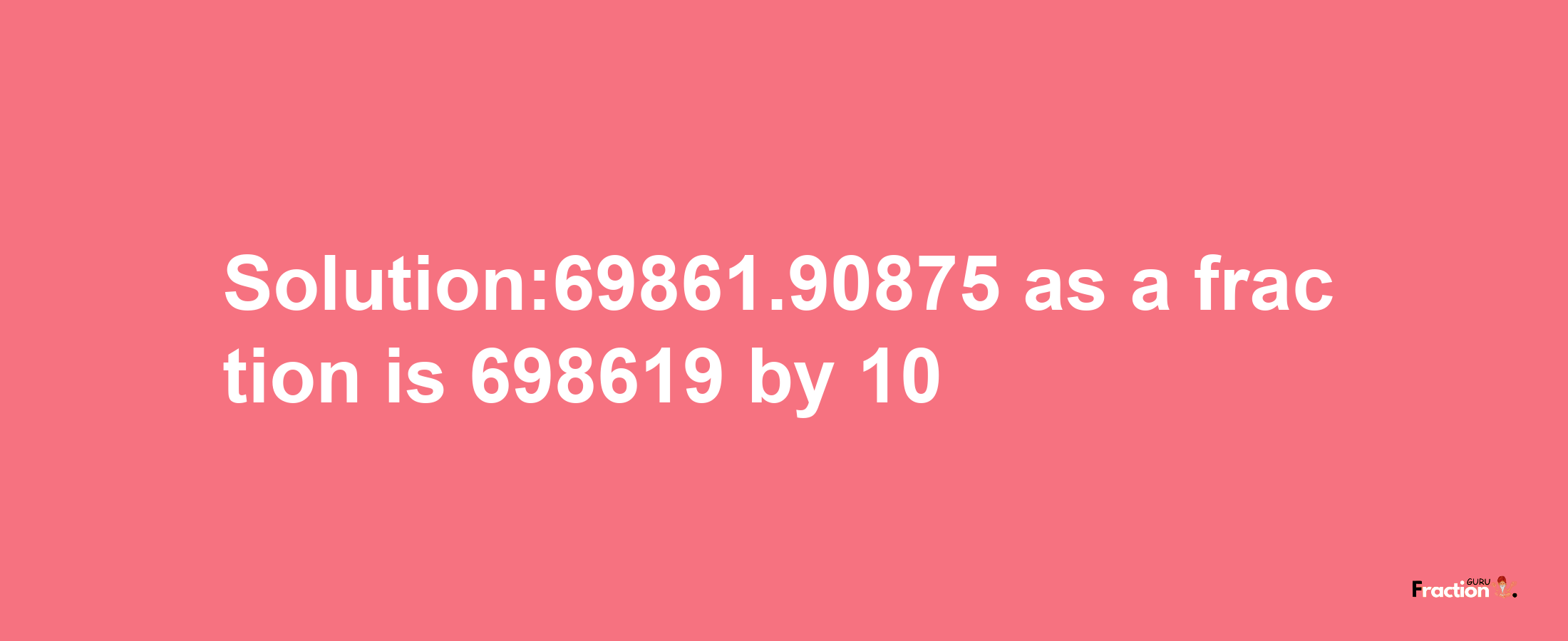 Solution:69861.90875 as a fraction is 698619/10