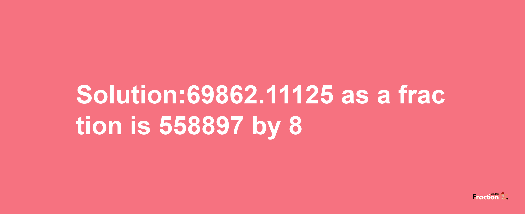 Solution:69862.11125 as a fraction is 558897/8