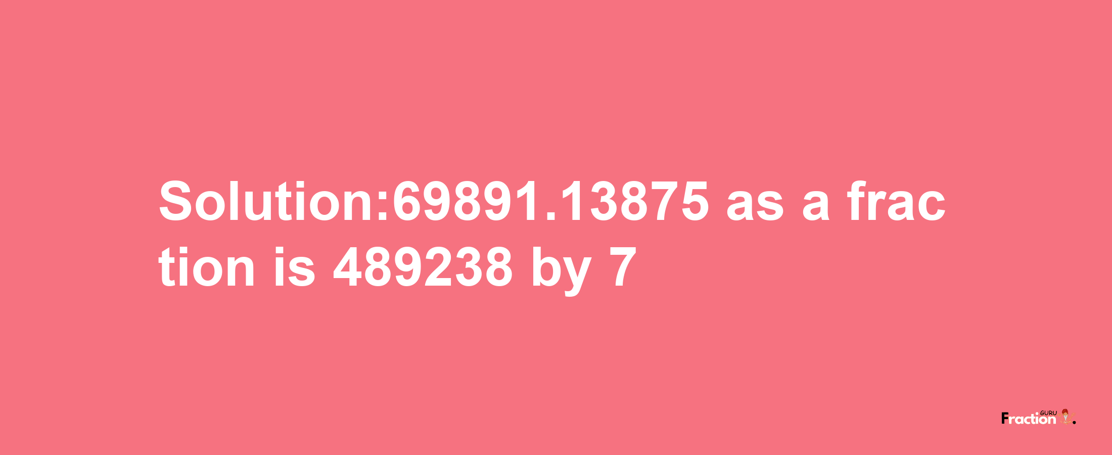 Solution:69891.13875 as a fraction is 489238/7