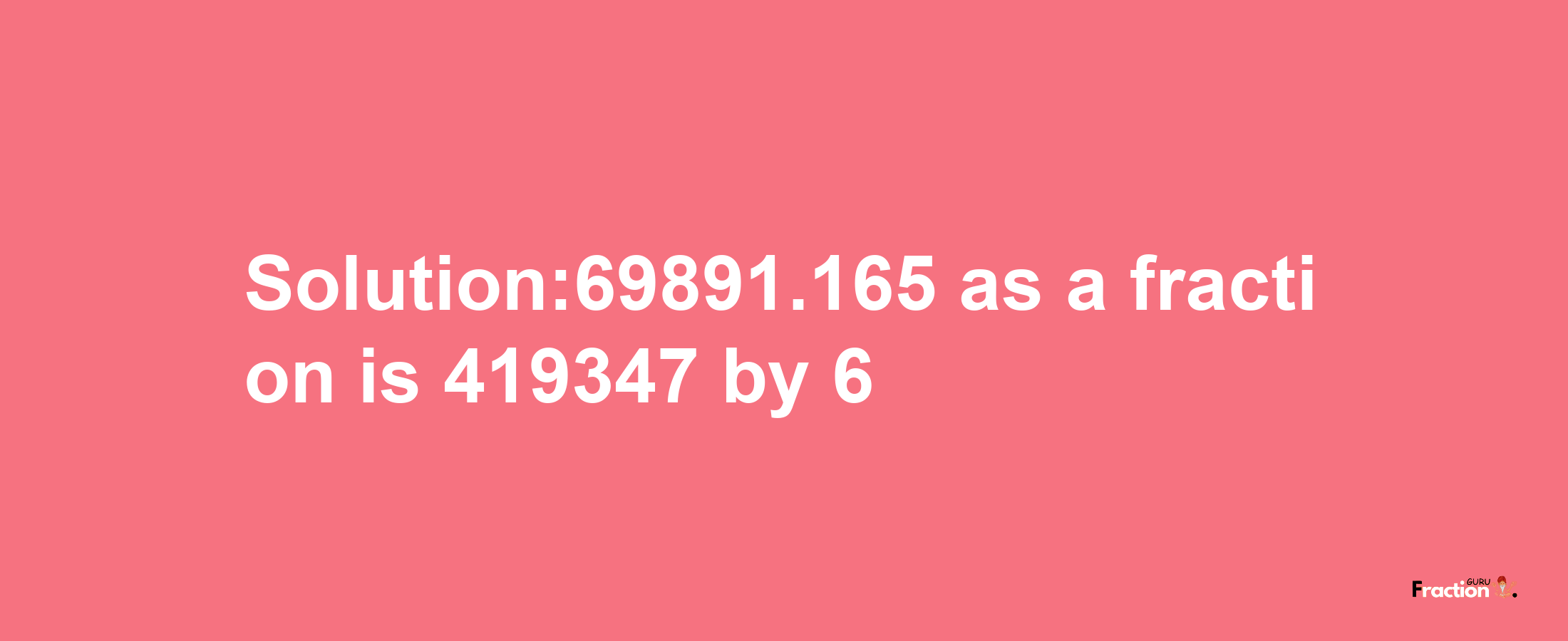 Solution:69891.165 as a fraction is 419347/6