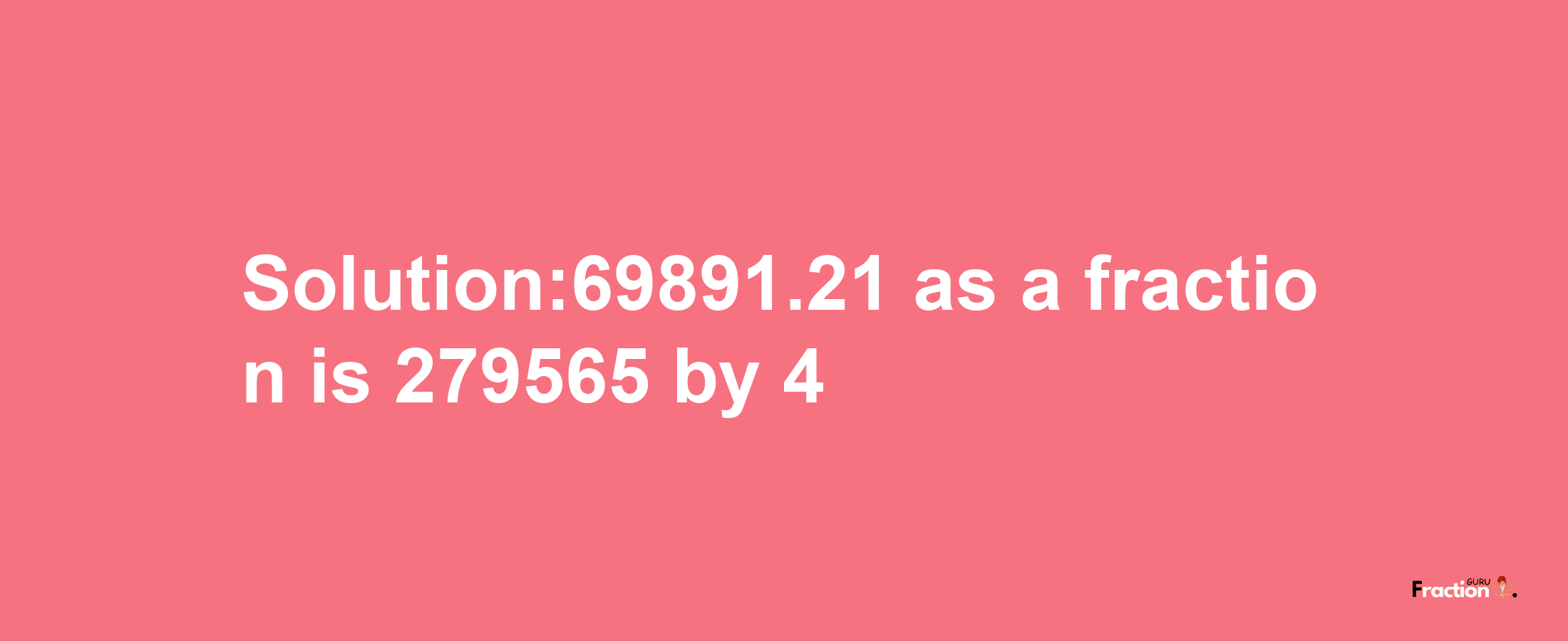 Solution:69891.21 as a fraction is 279565/4