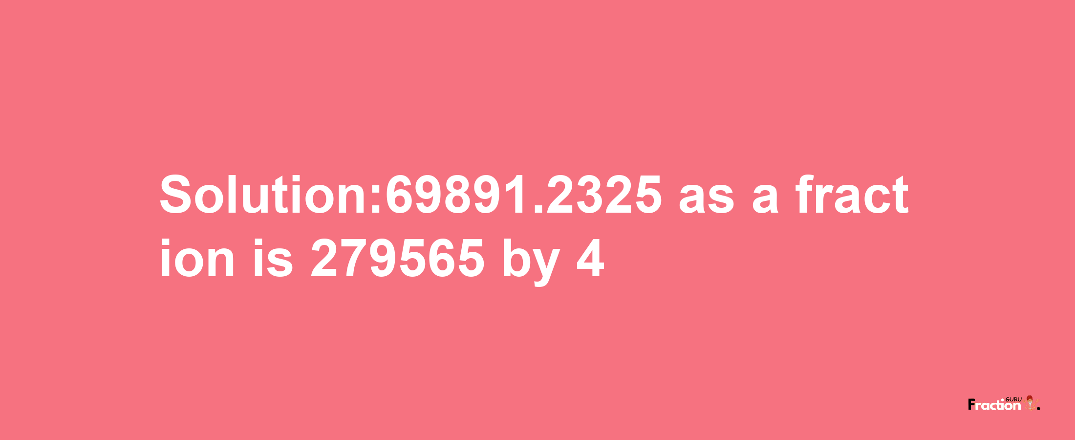 Solution:69891.2325 as a fraction is 279565/4