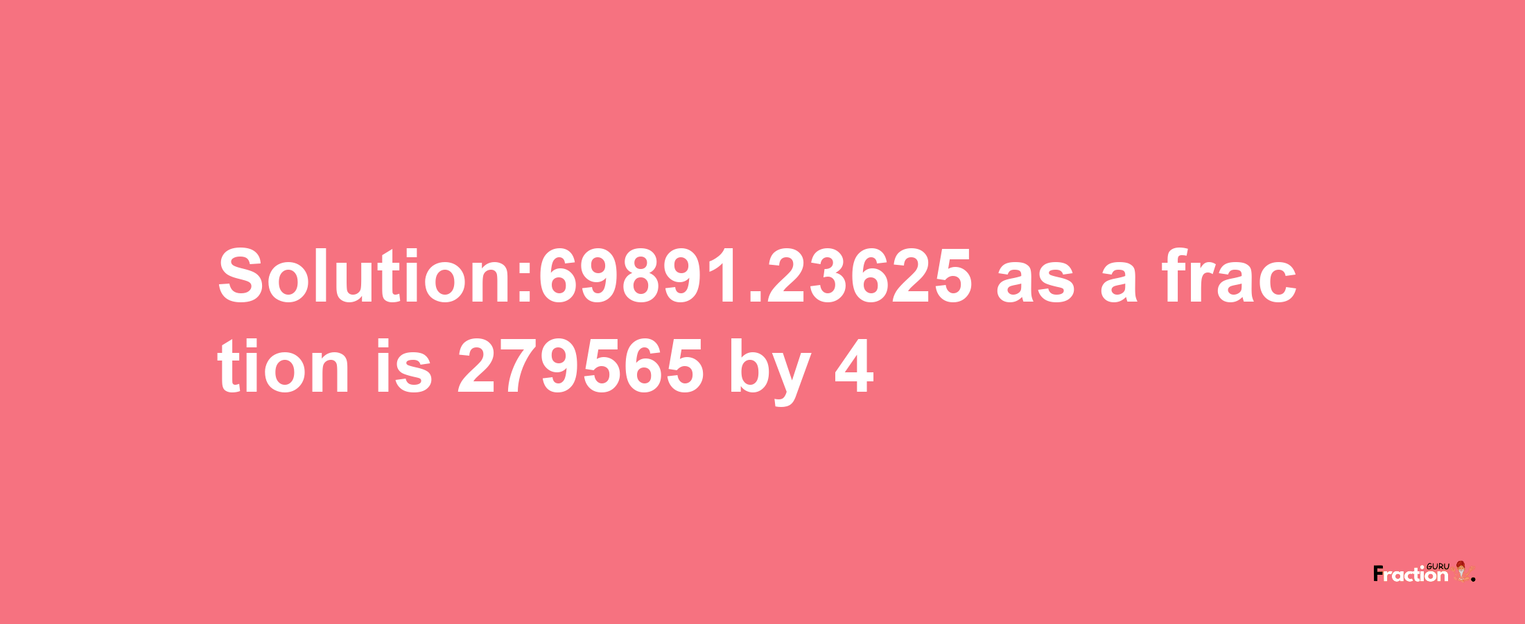 Solution:69891.23625 as a fraction is 279565/4