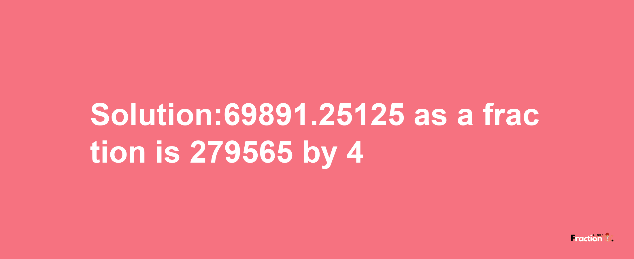 Solution:69891.25125 as a fraction is 279565/4