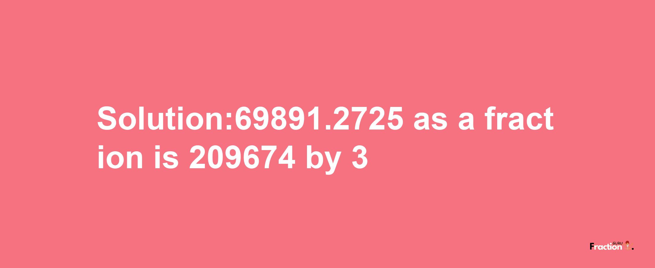 Solution:69891.2725 as a fraction is 209674/3