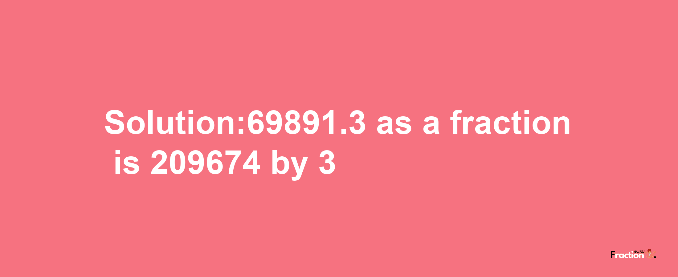 Solution:69891.3 as a fraction is 209674/3