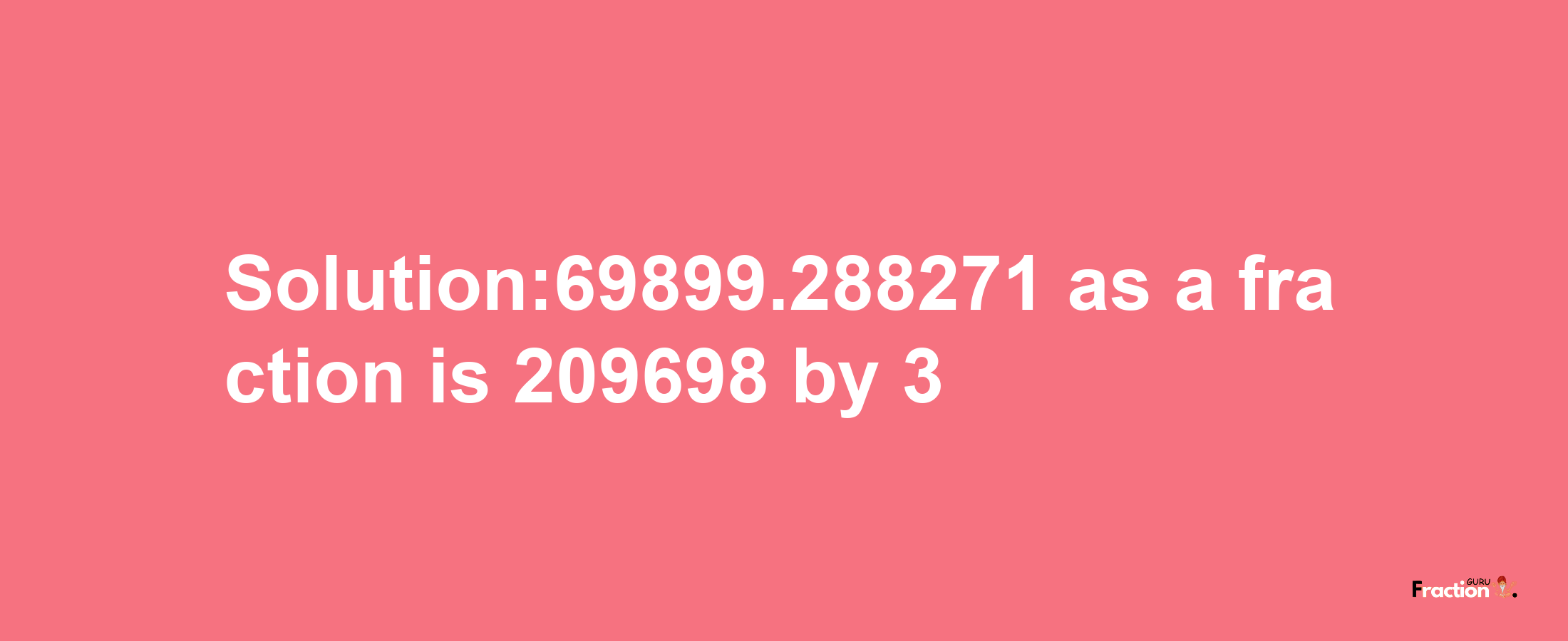 Solution:69899.288271 as a fraction is 209698/3