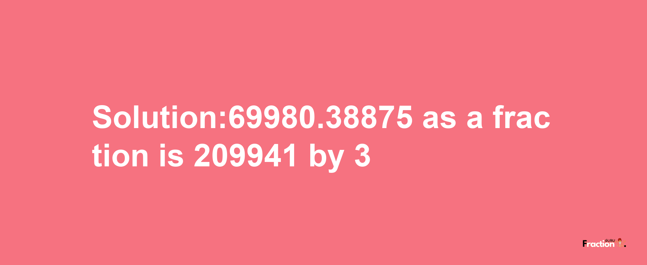 Solution:69980.38875 as a fraction is 209941/3