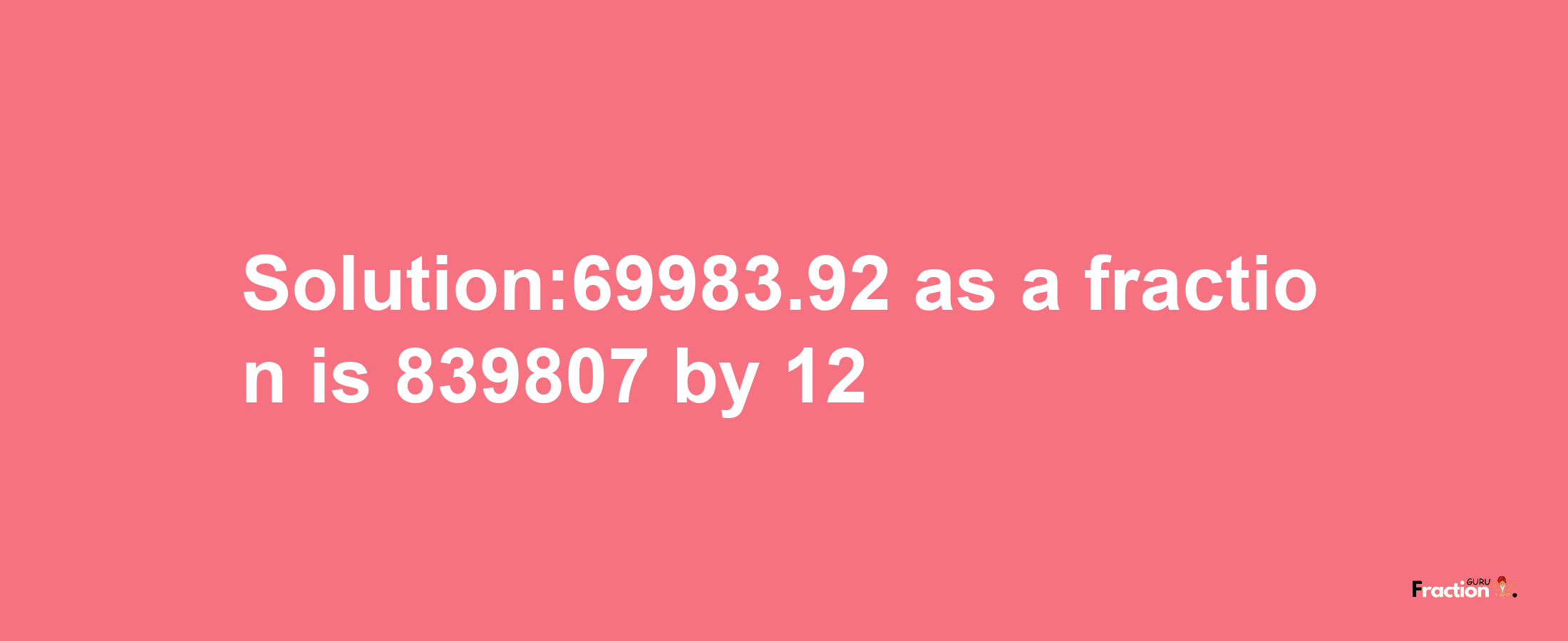 Solution:69983.92 as a fraction is 839807/12