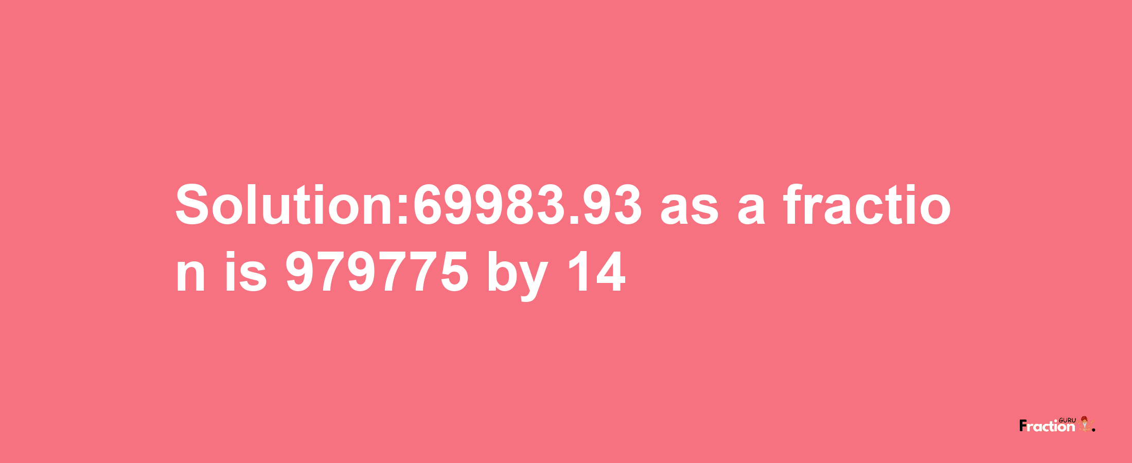 Solution:69983.93 as a fraction is 979775/14