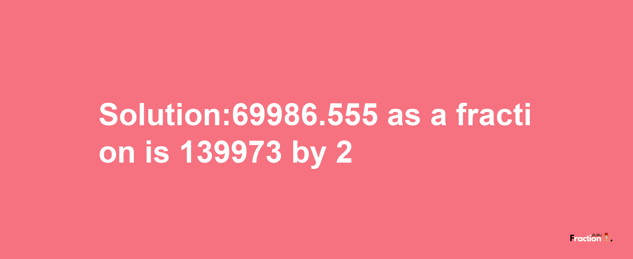 Solution:69986.555 as a fraction is 139973/2