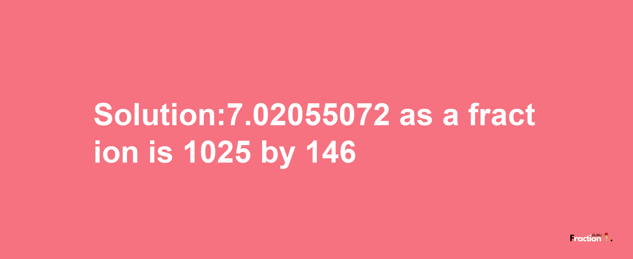 Solution:7.02055072 as a fraction is 1025/146