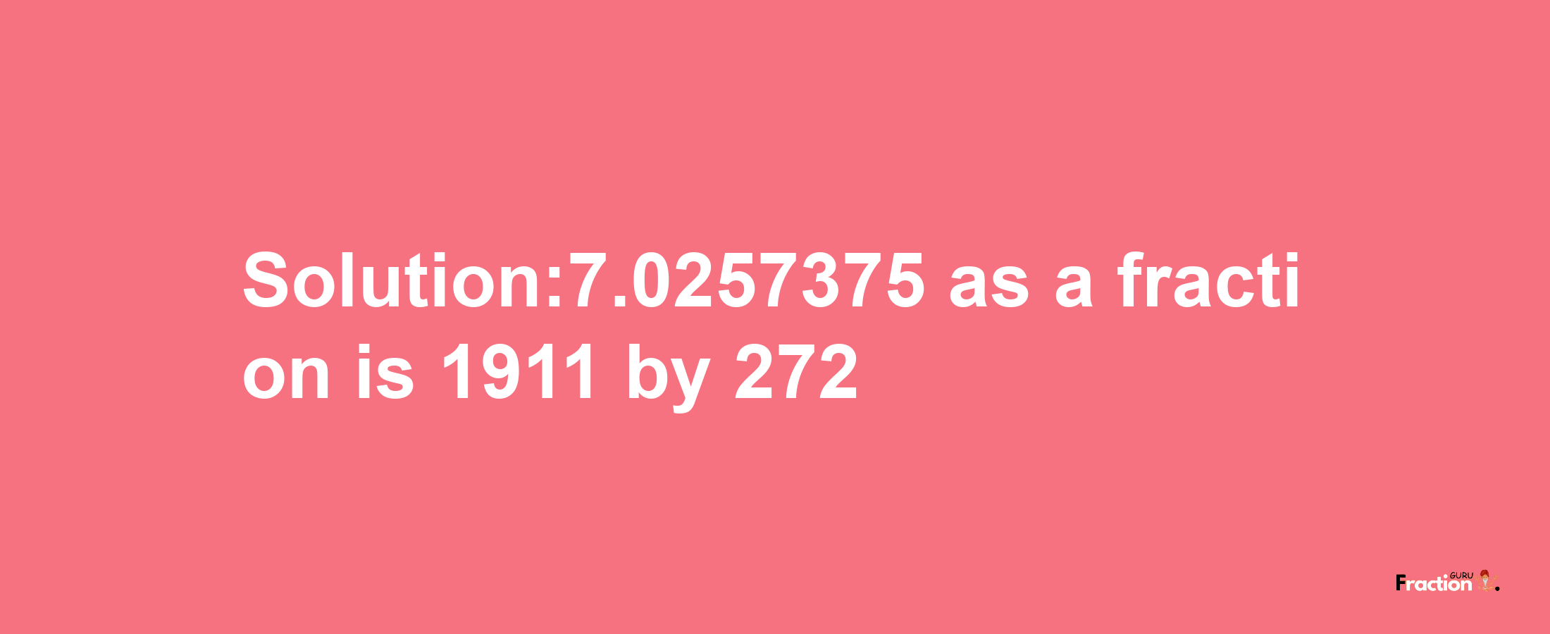 Solution:7.0257375 as a fraction is 1911/272