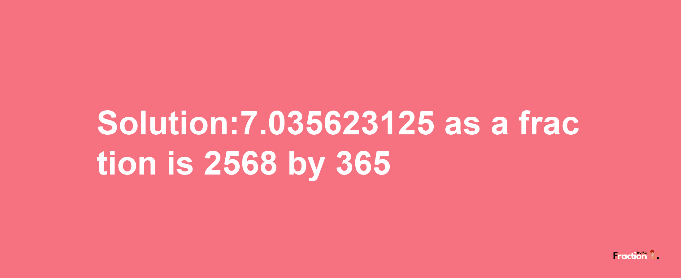 Solution:7.035623125 as a fraction is 2568/365