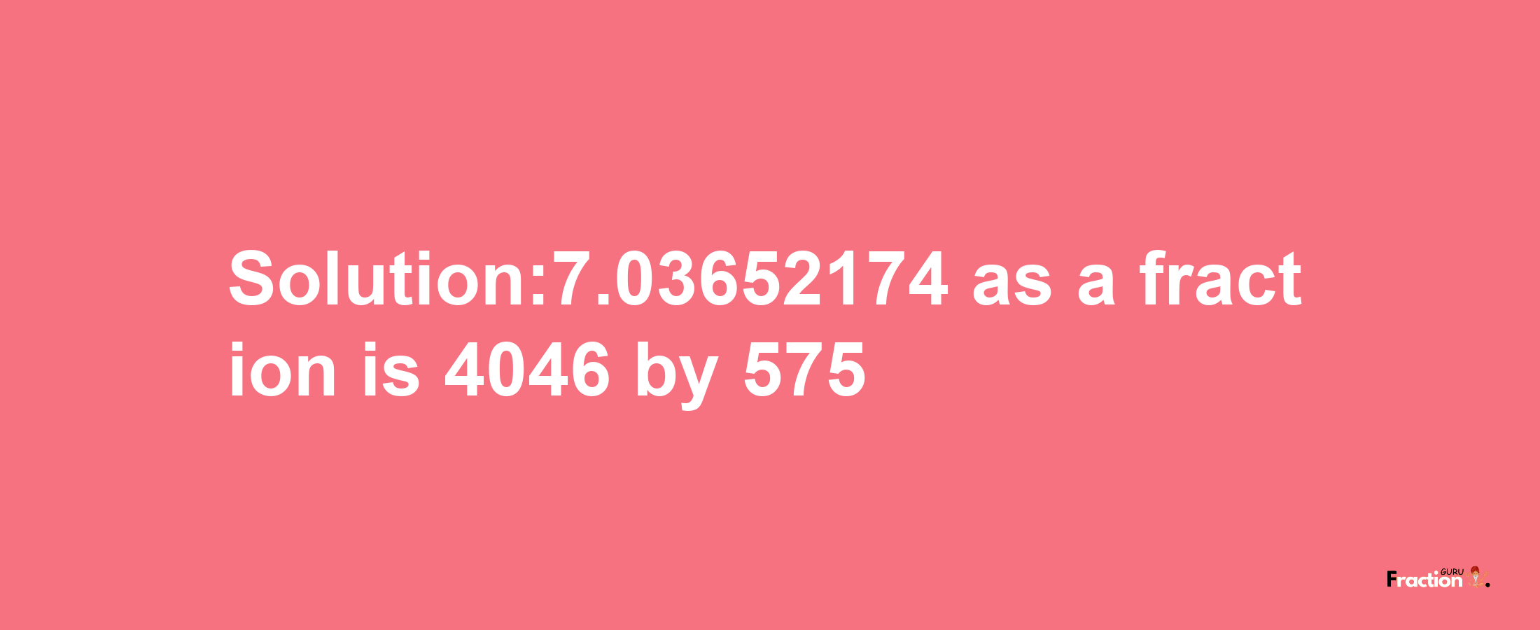 Solution:7.03652174 as a fraction is 4046/575