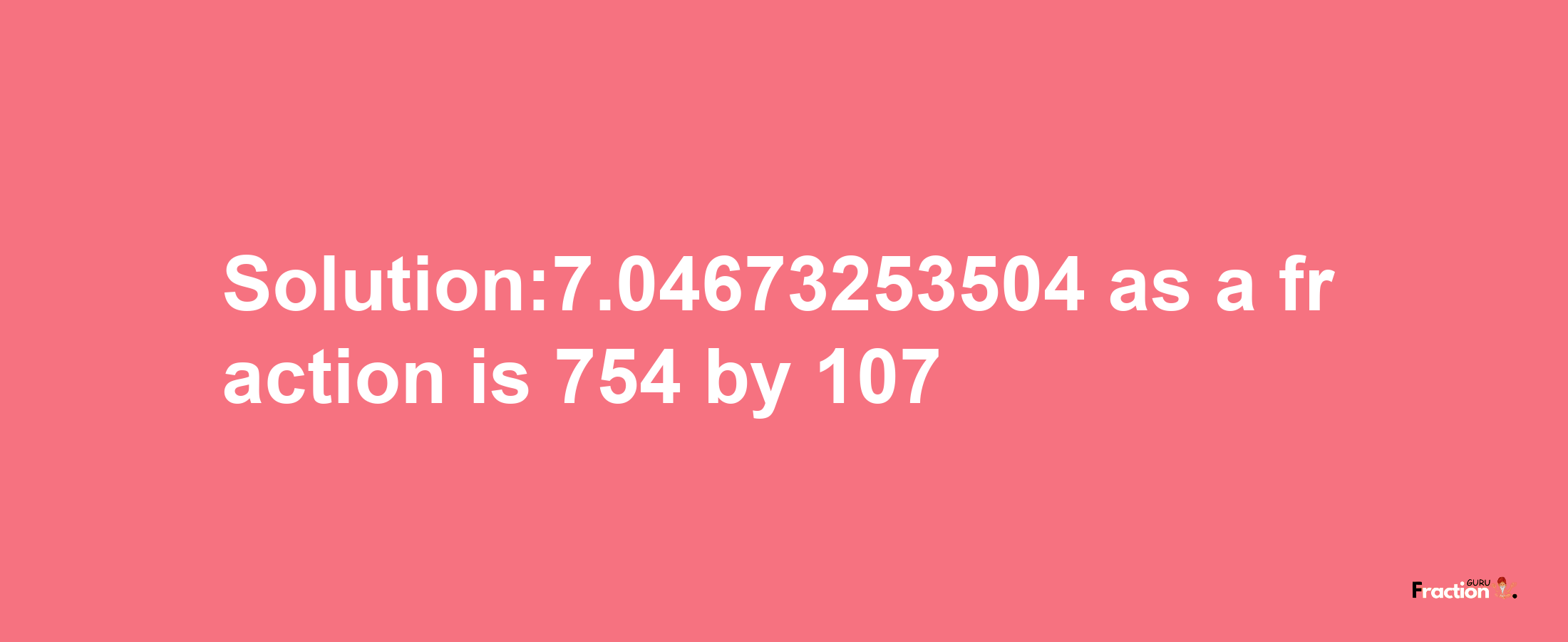 Solution:7.04673253504 as a fraction is 754/107