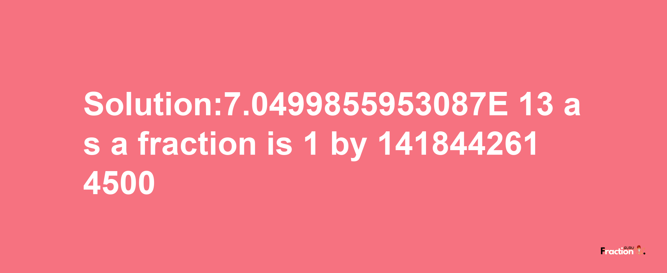 Solution:7.0499855953087E-13 as a fraction is 1/1418442614500