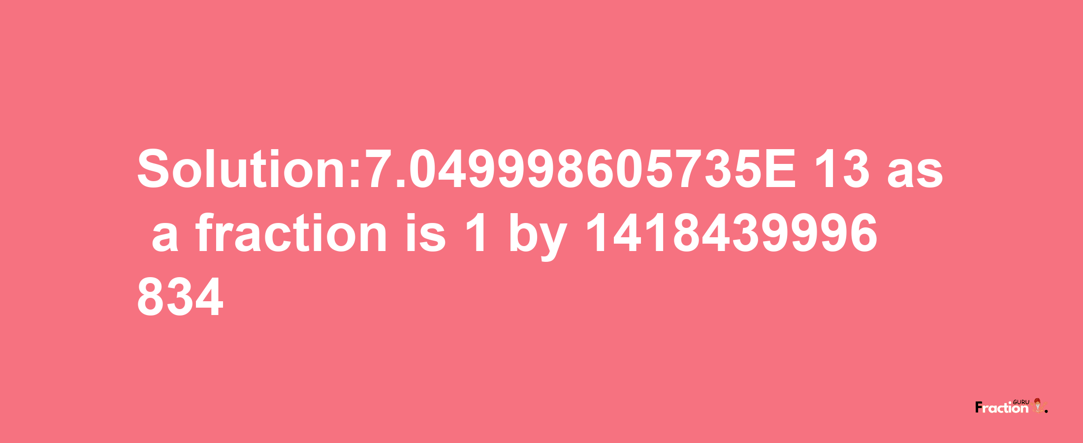 Solution:7.049998605735E-13 as a fraction is 1/1418439996834