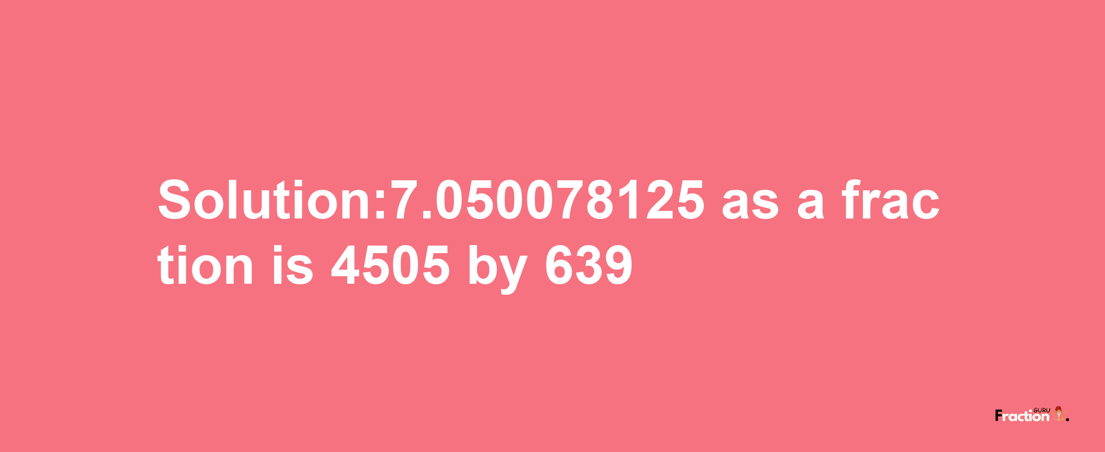 Solution:7.050078125 as a fraction is 4505/639