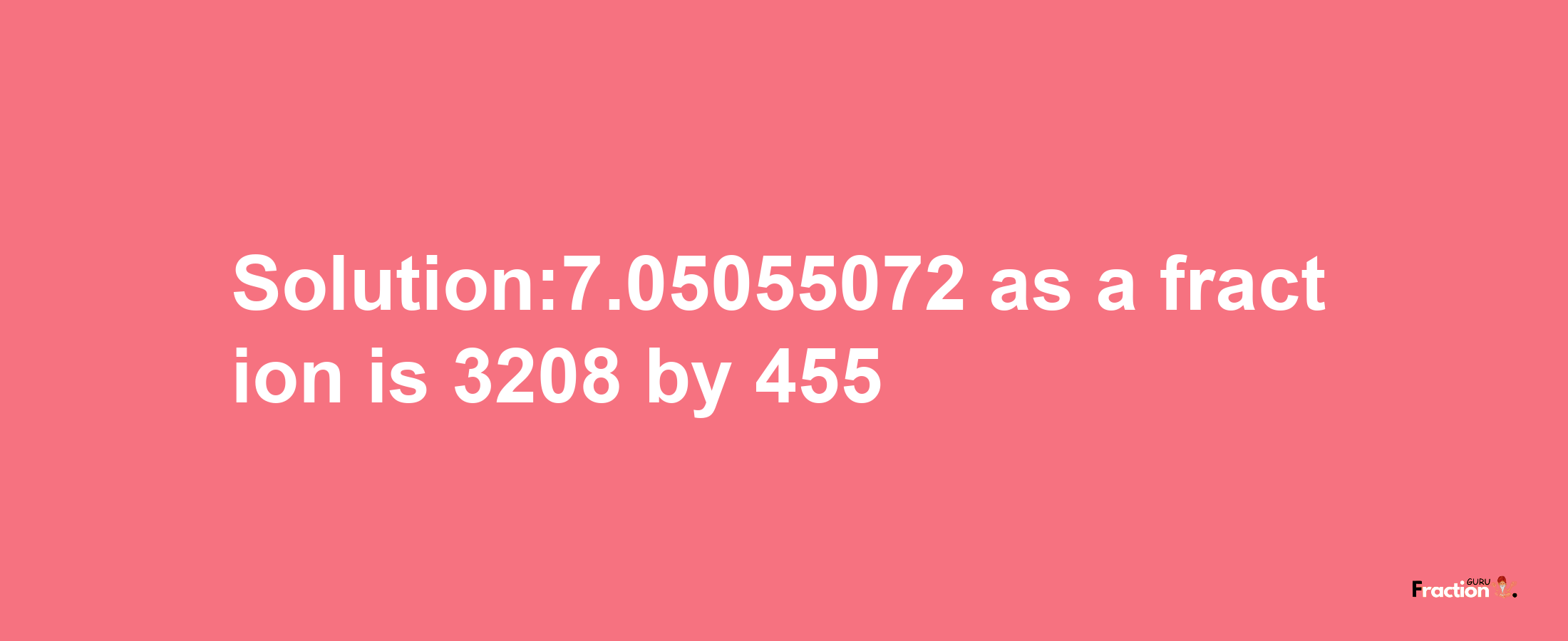 Solution:7.05055072 as a fraction is 3208/455