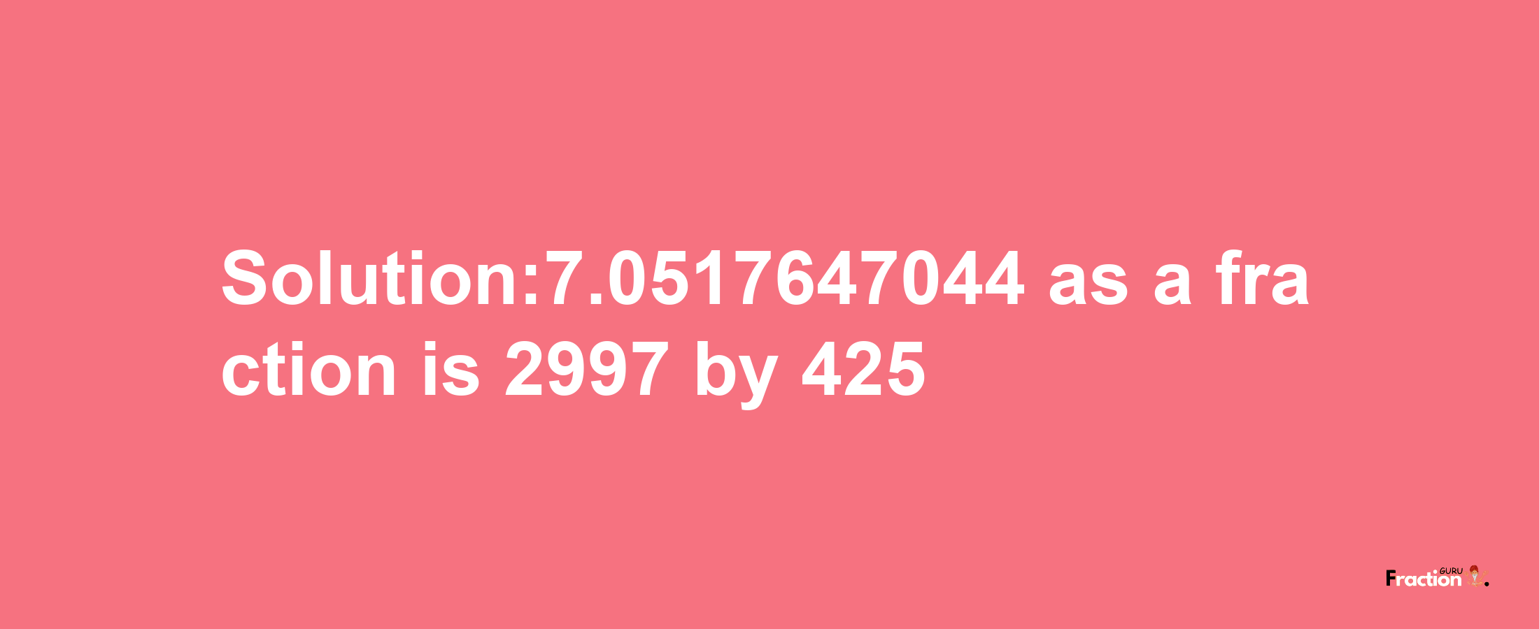 Solution:7.0517647044 as a fraction is 2997/425