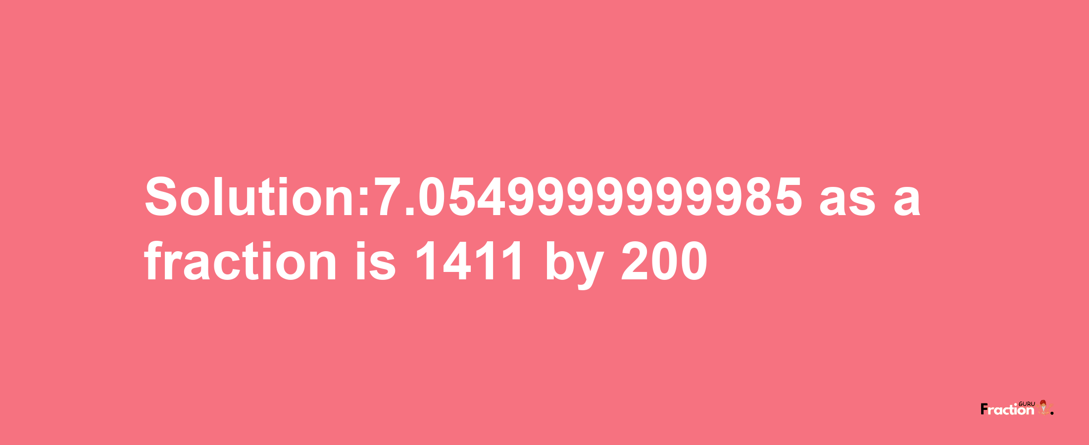 Solution:7.0549999999985 as a fraction is 1411/200