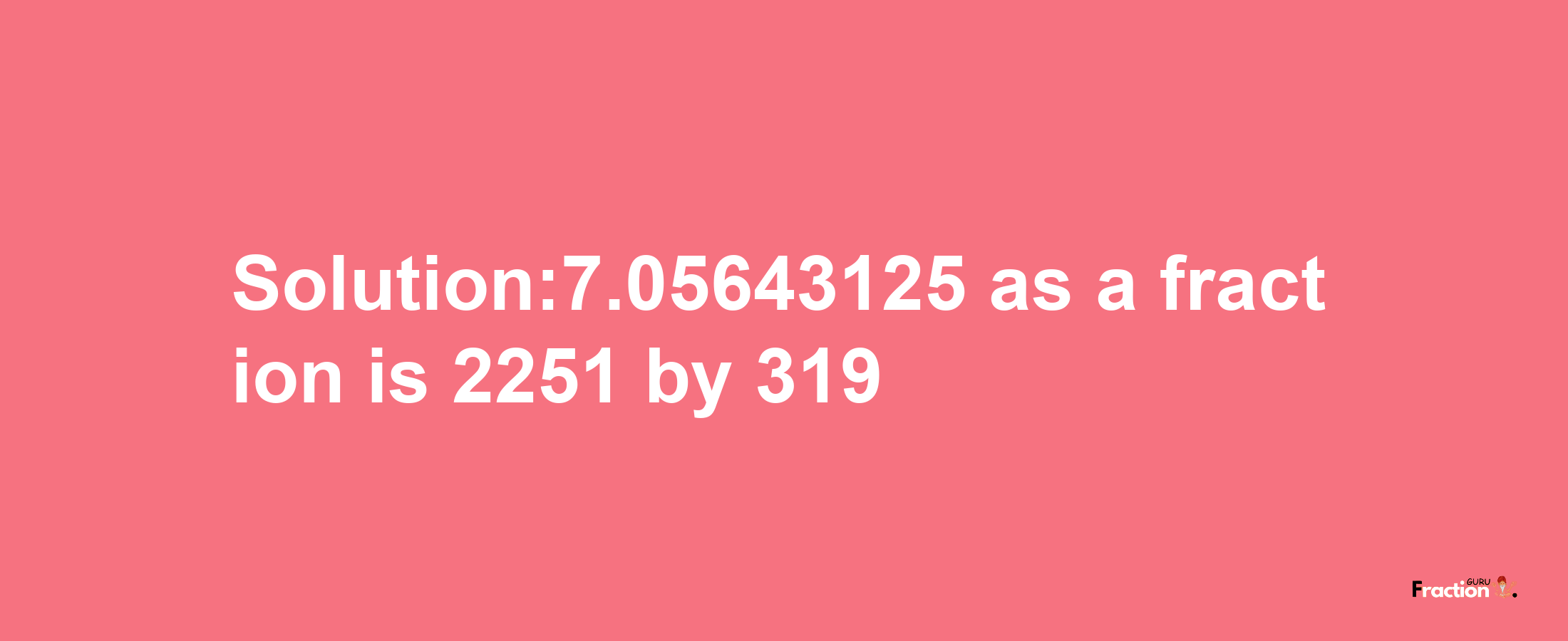 Solution:7.05643125 as a fraction is 2251/319