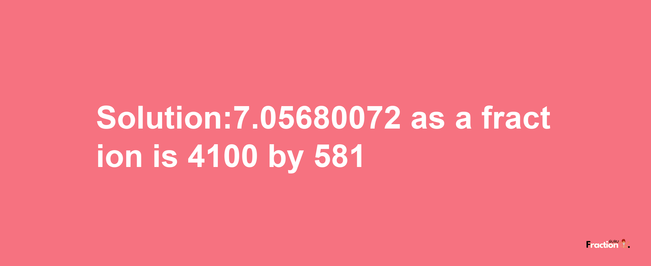 Solution:7.05680072 as a fraction is 4100/581