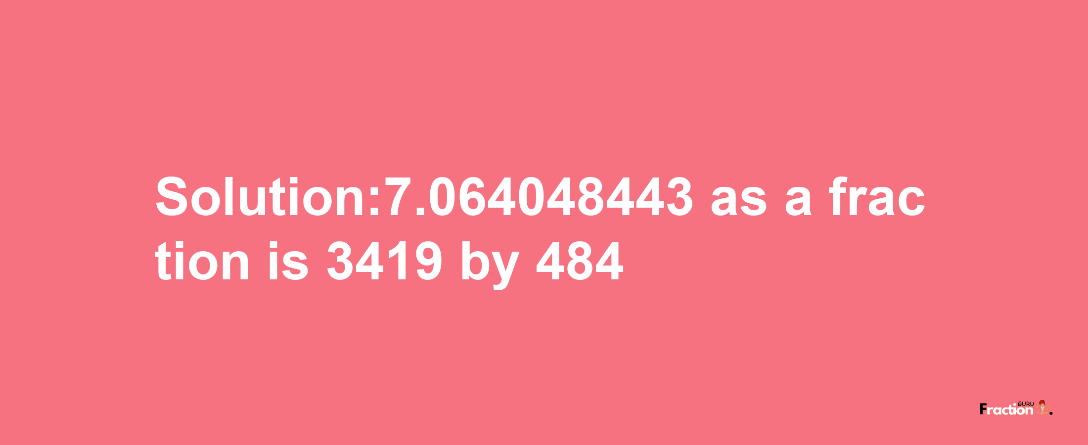 Solution:7.064048443 as a fraction is 3419/484