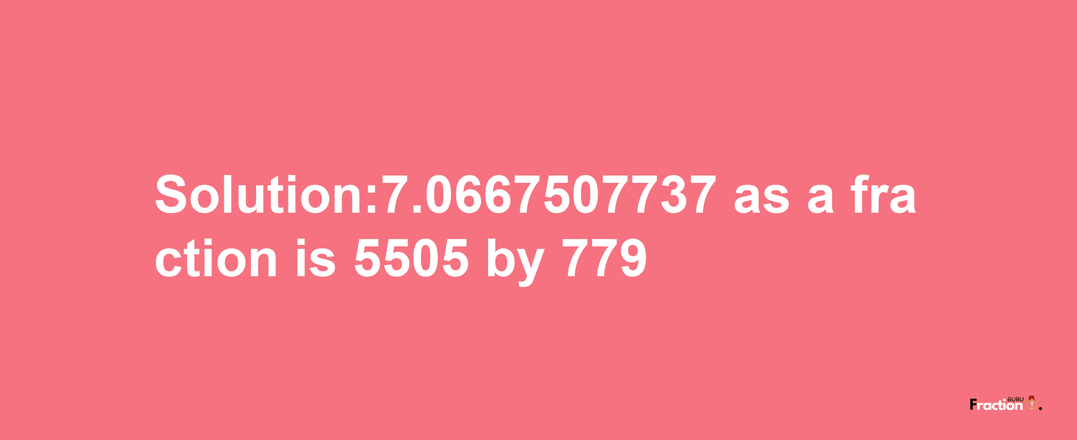 Solution:7.0667507737 as a fraction is 5505/779