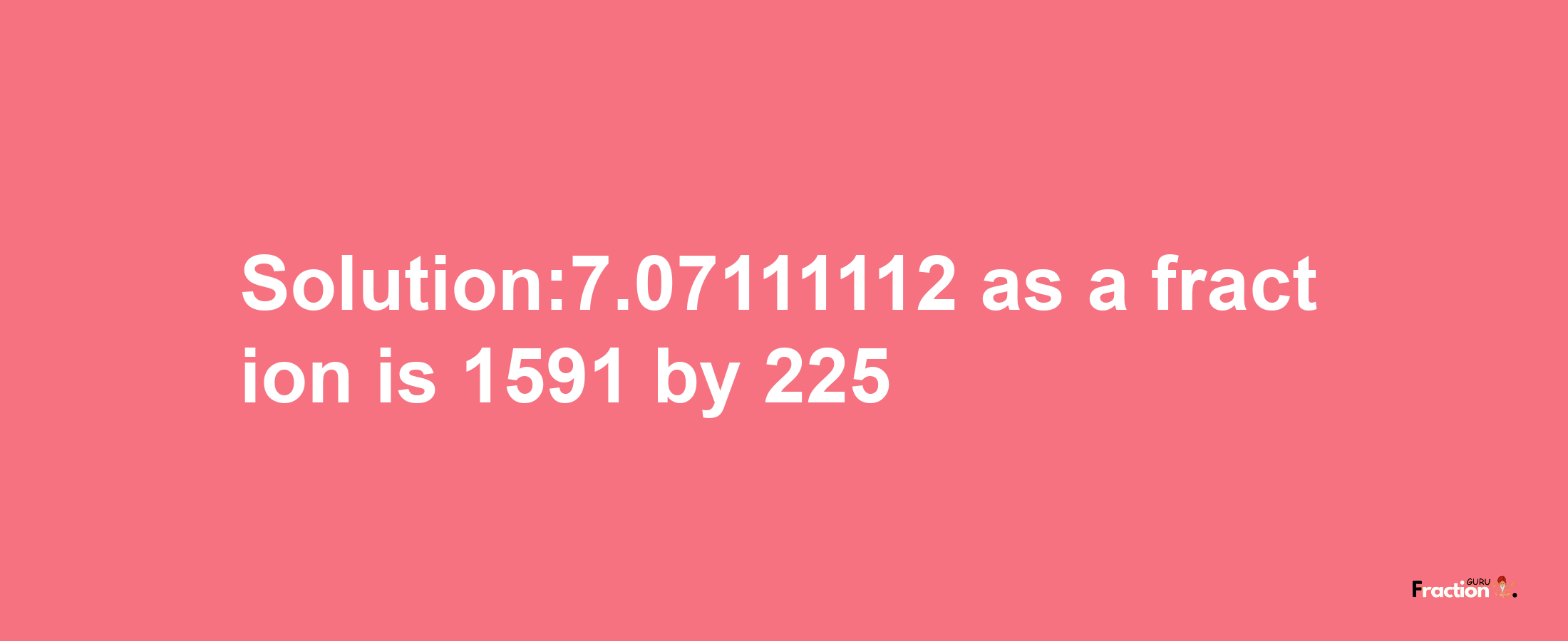 Solution:7.07111112 as a fraction is 1591/225