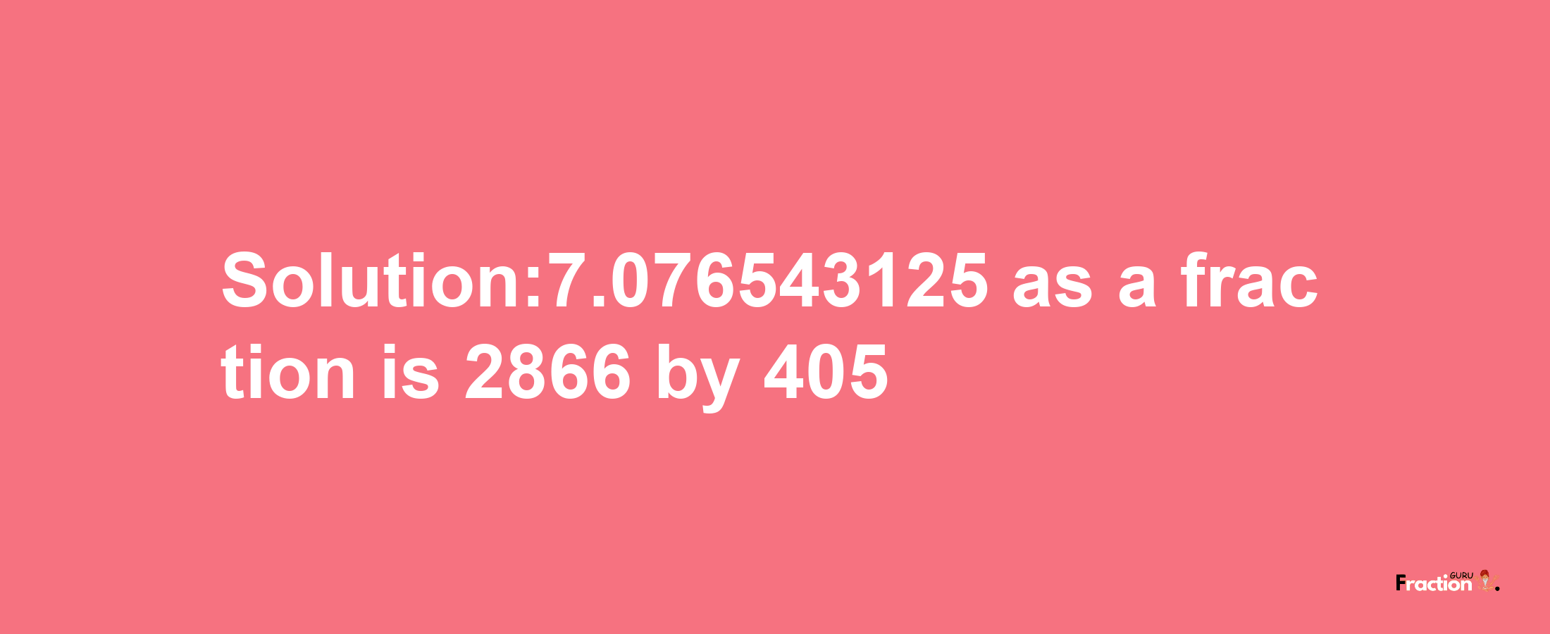 Solution:7.076543125 as a fraction is 2866/405