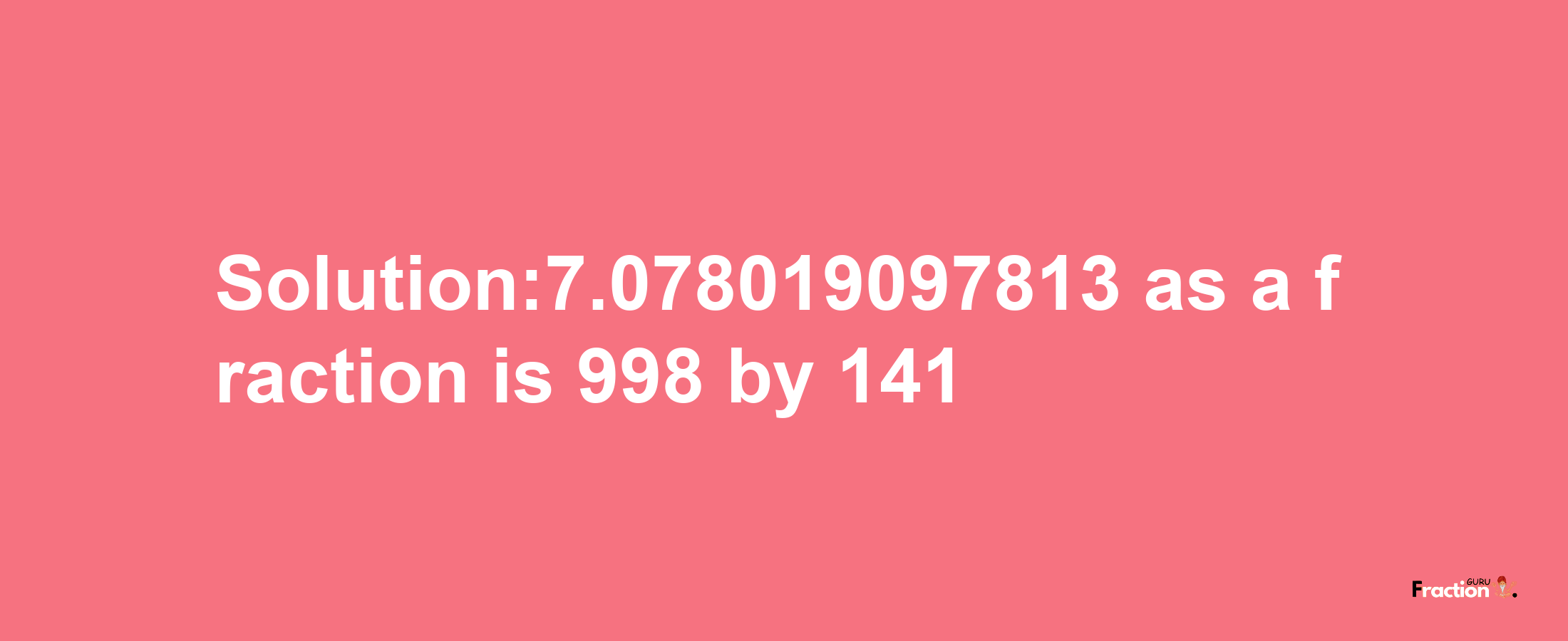 Solution:7.078019097813 as a fraction is 998/141